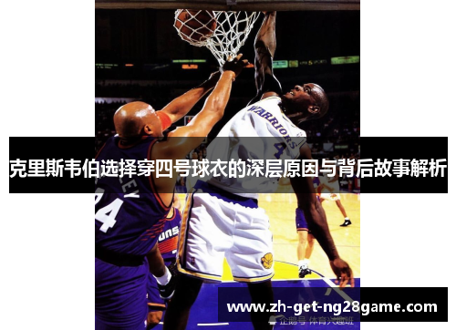 克里斯韦伯选择穿四号球衣的深层原因与背后故事解析 克里斯韦伯选择穿四号球衣的深层原因与背后故事解析