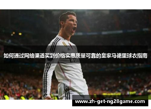 如何通过网络渠道买到价格实惠质量可靠的皇家马德里球衣指南 如何通过网络渠道买到价格实惠质量可靠的皇家马德里球衣指南
