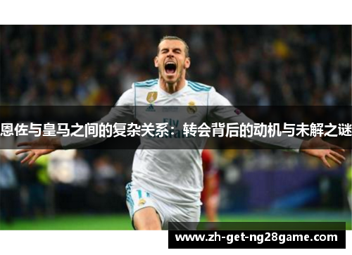 恩佐与皇马之间的复杂关系:转会背后的动机与未解之谜 恩佐与皇马之间的复杂关系:转会背后的动机与未解之谜
