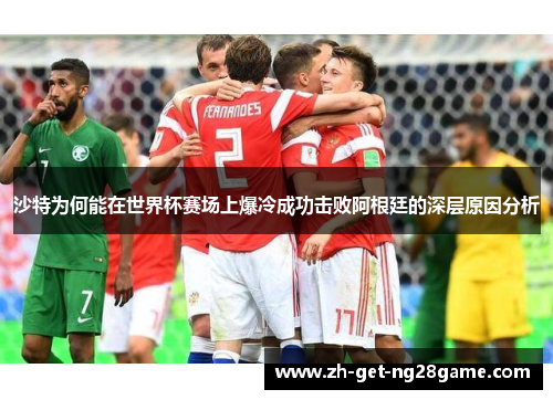 沙特为何能在世界杯赛场上爆冷成功击败阿根廷的深层原因分析 沙特为何能在世界杯赛场上爆冷成功击败阿根廷的深层原因分析