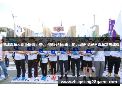 深圳青年人职业联赛:奋力拼搏共创未来,助力城市发展与青年梦想成真 深圳青年人职业联赛:奋力拼搏共创未来,助力城市发展与青年梦想成真
