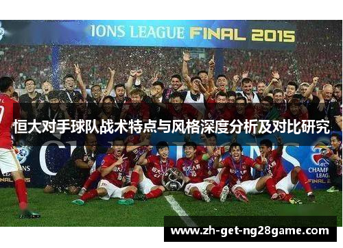 恒大对手球队战术特点与风格深度分析及对比研究