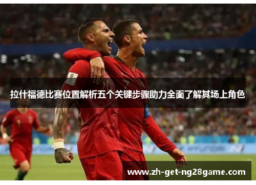 拉什福德比赛位置解析五个关键步骤助力全面了解其场上角色 拉什福德比赛位置解析五个关键步骤助力全面了解其场上角色