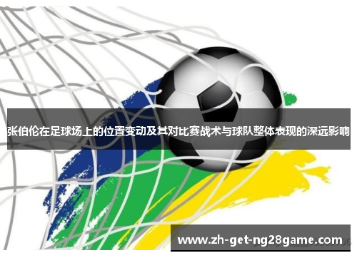 张伯伦在足球场上的位置变动及其对比赛战术与球队整体表现的深远影响 张伯伦在足球场上的位置变动及其对比赛战术与球队整体表现的深远影响