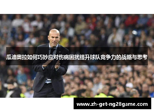 瓜迪奥拉如何巧妙应对伤病困扰提升球队竞争力的战略与思考 瓜迪奥拉如何巧妙应对伤病困扰提升球队竞争力的战略与思考