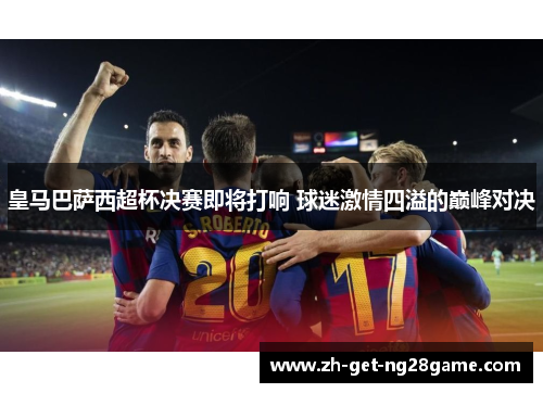 皇马巴萨西超杯决赛即将打响 球迷激情四溢的巅峰对决 皇马巴萨西超杯决赛即将打响 球迷激情四溢的巅峰对决