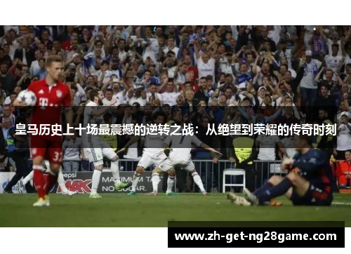 皇马历史上十场最震撼的逆转之战：从绝望到荣耀的传奇时刻