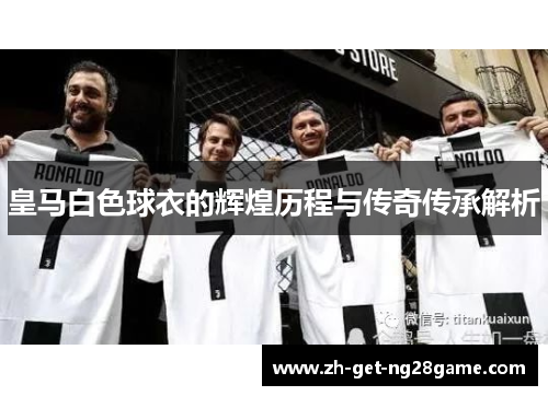 皇马白色球衣的辉煌历程与传奇传承解析