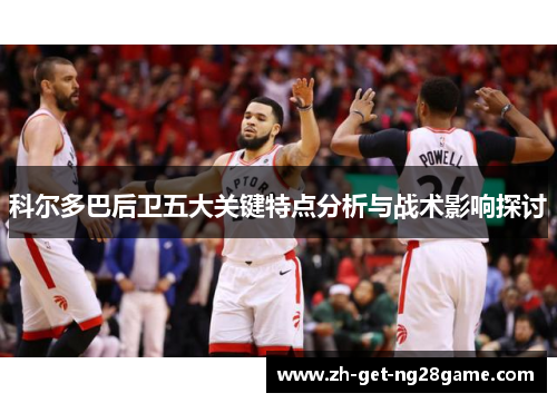 科尔多巴后卫五大关键特点分析与战术影响探讨 科尔多巴后卫五大关键特点分析与战术影响探讨