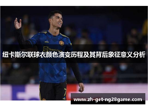 纽卡斯尔联球衣颜色演变历程及其背后象征意义分析 纽卡斯尔联球衣颜色演变历程及其背后象征意义分析