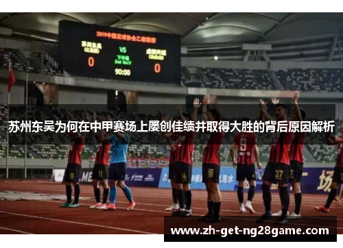 苏州东吴为何在中甲赛场上屡创佳绩并取得大胜的背后原因解析 苏州东吴为何在中甲赛场上屡创佳绩并取得大胜的背后原因解析