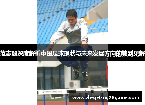 范志毅深度解析中国足球现状与未来发展方向的独到见解 范志毅深度解析中国足球现状与未来发展方向的独到见解