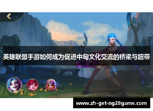 英雄联盟手游如何成为促进中匈文化交流的桥梁与纽带 英雄联盟手游如何成为促进中匈文化交流的桥梁与纽带