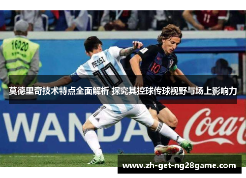 莫德里奇技术特点全面解析 探究其控球传球视野与场上影响力 莫德里奇技术特点全面解析 探究其控球传球视野与场上影响力