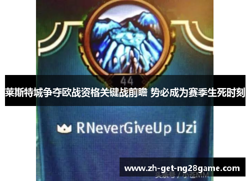 莱斯特城争夺欧战资格关键战前瞻 势必成为赛季生死时刻 莱斯特城争夺欧战资格关键战前瞻 势必成为赛季生死时刻