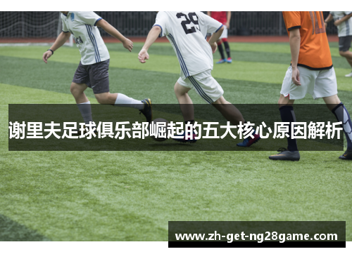 谢里夫足球俱乐部崛起的五大核心原因解析