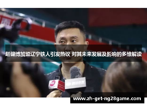 赵健博加盟辽宁铁人引发热议 对其未来发展及影响的多维解读 赵健博加盟辽宁铁人引发热议 对其未来发展及影响的多维解读