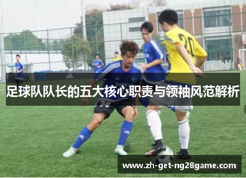 足球队队长的五大核心职责与领袖风范解析 足球队队长的五大核心职责与领袖风范解析