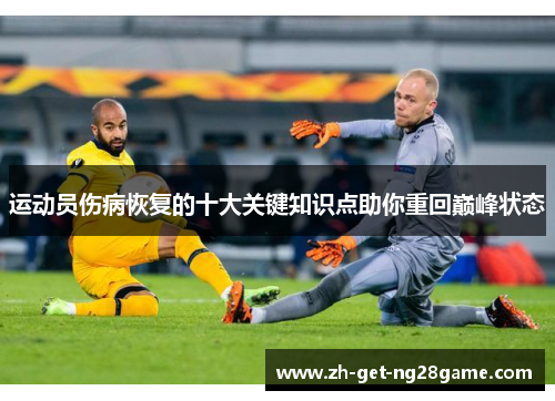 运动员伤病恢复的十大关键知识点助你重回巅峰状态 运动员伤病恢复的十大关键知识点助你重回巅峰状态