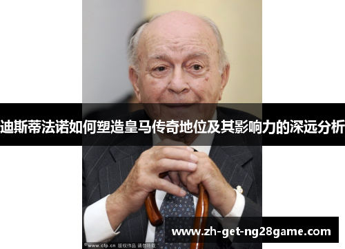 迪斯蒂法诺如何塑造皇马传奇地位及其影响力的深远分析 迪斯蒂法诺如何塑造皇马传奇地位及其影响力的深远分析