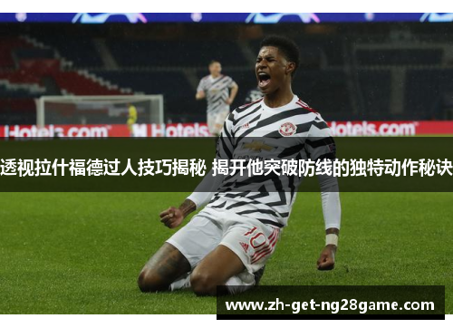 透视拉什福德过人技巧揭秘 揭开他突破防线的独特动作秘诀 透视拉什福德过人技巧揭秘 揭开他突破防线的独特动作秘诀