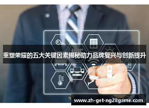重塑荣耀的五大关键因素揭秘助力品牌复兴与创新提升 重塑荣耀的五大关键因素揭秘助力品牌复兴与创新提升
