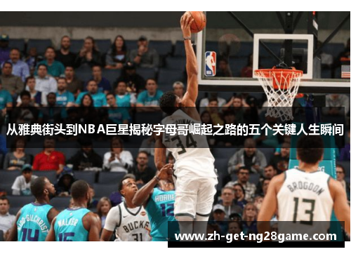 从雅典街头到NBA巨星揭秘字母哥崛起之路的五个关键人生瞬间 从雅典街头到NBA巨星揭秘字母哥崛起之路的五个关键人生瞬间