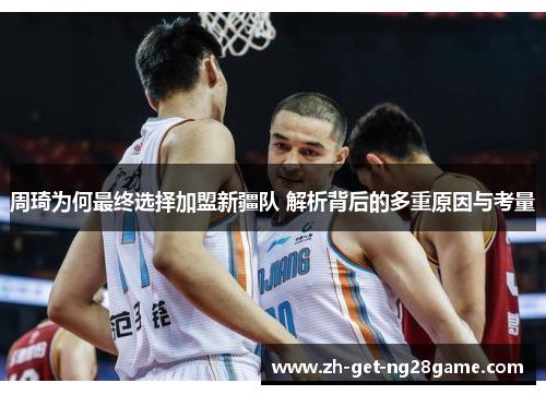 周琦为何最终选择加盟新疆队 解析背后的多重原因与考量 周琦为何最终选择加盟新疆队 解析背后的多重原因与考量