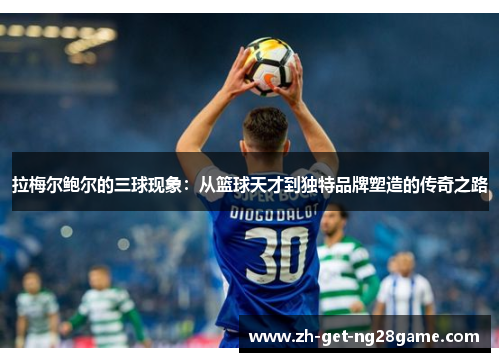 拉梅尔鲍尔的三球现象:从篮球天才到独特品牌塑造的传奇之路 拉梅尔鲍尔的三球现象:从篮球天才到独特品牌塑造的传奇之路
