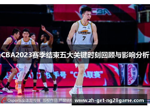 CBA2023赛季结束五大关键时刻回顾与影响分析 CBA2023赛季结束五大关键时刻回顾与影响分析