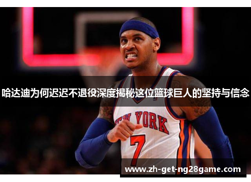 哈达迪为何迟迟不退役深度揭秘这位篮球巨人的坚持与信念 哈达迪为何迟迟不退役深度揭秘这位篮球巨人的坚持与信念