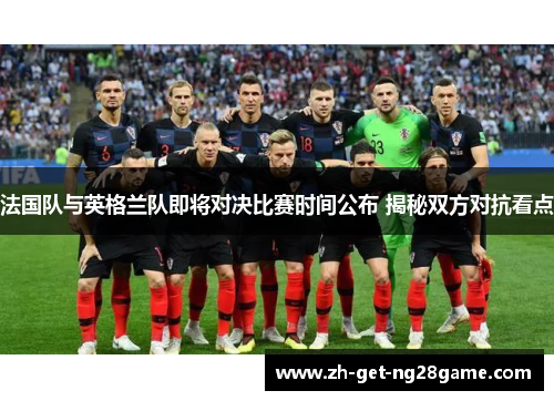 法国队与英格兰队即将对决比赛时间公布 揭秘双方对抗看点 法国队与英格兰队即将对决比赛时间公布 揭秘双方对抗看点