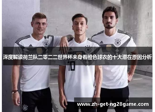 深度解读荷兰队二零二二世界杯未身着橙色球衣的十大潜在原因分析 深度解读荷兰队二零二二世界杯未身着橙色球衣的十大潜在原因分析