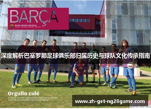 深度解析巴塞罗那足球俱乐部归属历史与球队文化传承指南 深度解析巴塞罗那足球俱乐部归属历史与球队文化传承指南