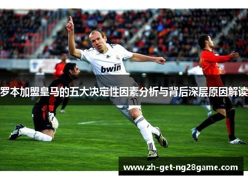 罗本加盟皇马的五大决定性因素分析与背后深层原因解读 罗本加盟皇马的五大决定性因素分析与背后深层原因解读