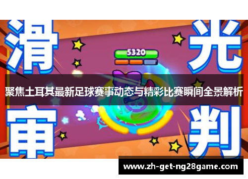 聚焦土耳其最新足球赛事动态与精彩比赛瞬间全景解析 聚焦土耳其最新足球赛事动态与精彩比赛瞬间全景解析