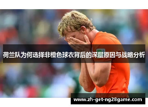 荷兰队为何选择非橙色球衣背后的深层原因与战略分析 荷兰队为何选择非橙色球衣背后的深层原因与战略分析