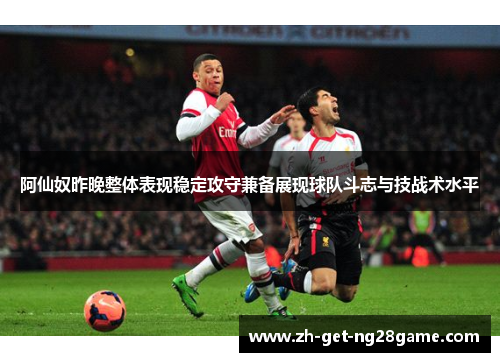阿仙奴昨晚整体表现稳定攻守兼备展现球队斗志与技战术水平 阿仙奴昨晚整体表现稳定攻守兼备展现球队斗志与技战术水平
