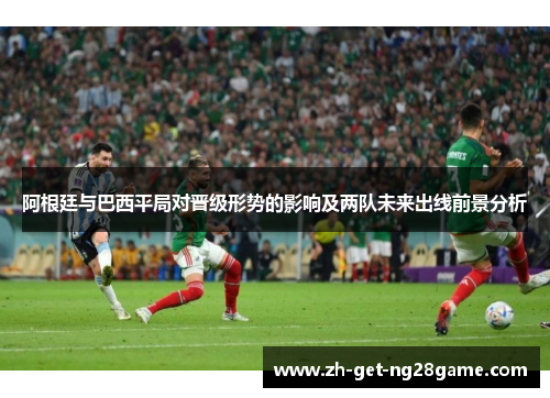 阿根廷与巴西平局对晋级形势的影响及两队未来出线前景分析 阿根廷与巴西平局对晋级形势的影响及两队未来出线前景分析