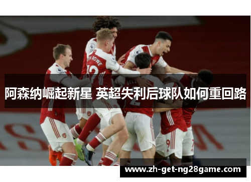 阿森纳崛起新星 英超失利后球队如何重回路 阿森纳崛起新星 英超失利后球队如何重回路