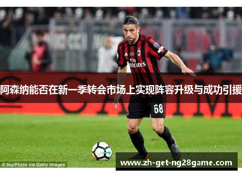 阿森纳能否在新一季转会市场上实现阵容升级与成功引援 阿森纳能否在新一季转会市场上实现阵容升级与成功引援