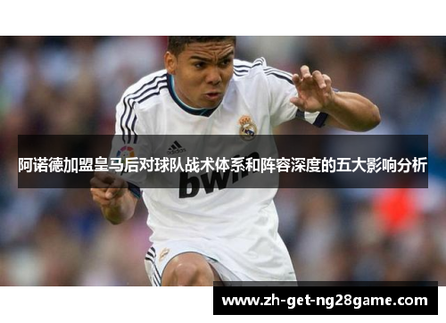 阿诺德加盟皇马后对球队战术体系和阵容深度的五大影响分析 阿诺德加盟皇马后对球队战术体系和阵容深度的五大影响分析