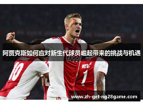 阿贾克斯如何应对新生代球员崛起带来的挑战与机遇 阿贾克斯如何应对新生代球员崛起带来的挑战与机遇