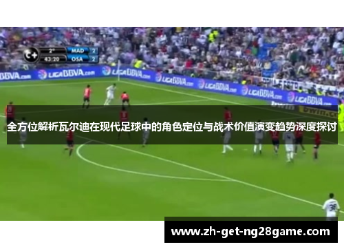 全方位解析瓦尔迪在现代足球中的角色定位与战术价值演变趋势深度探讨 全方位解析瓦尔迪在现代足球中的角色定位与战术价值演变趋势深度探讨