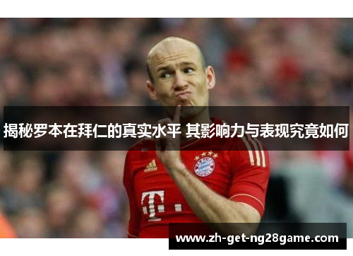 揭秘罗本在拜仁的真实水平 其影响力与表现究竟如何