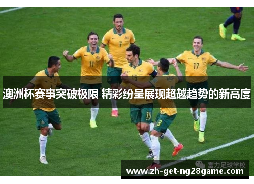 澳洲杯赛事突破极限 精彩纷呈展现超越趋势的新高度 澳洲杯赛事突破极限 精彩纷呈展现超越趋势的新高度