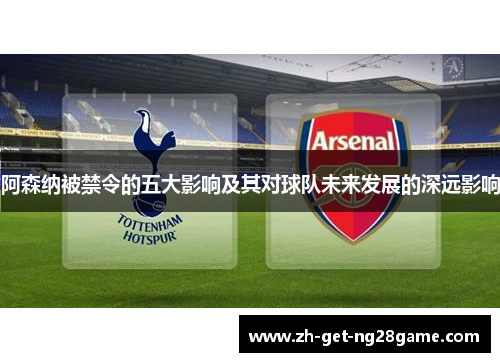 阿森纳被禁令的五大影响及其对球队未来发展的深远影响 阿森纳被禁令的五大影响及其对球队未来发展的深远影响