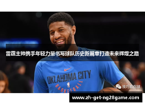 雷霆主帅携手年轻力量书写球队历史新篇章打造未来辉煌之路 雷霆主帅携手年轻力量书写球队历史新篇章打造未来辉煌之路