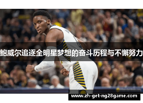 鲍威尔追逐全明星梦想的奋斗历程与不懈努力 鲍威尔追逐全明星梦想的奋斗历程与不懈努力