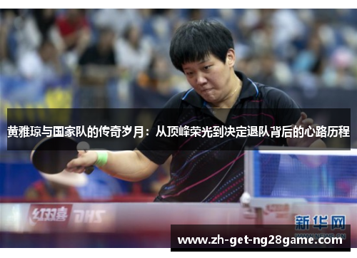 黄雅琼与国家队的传奇岁月:从顶峰荣光到决定退队背后的心路历程 黄雅琼与国家队的传奇岁月:从顶峰荣光到决定退队背后的心路历程